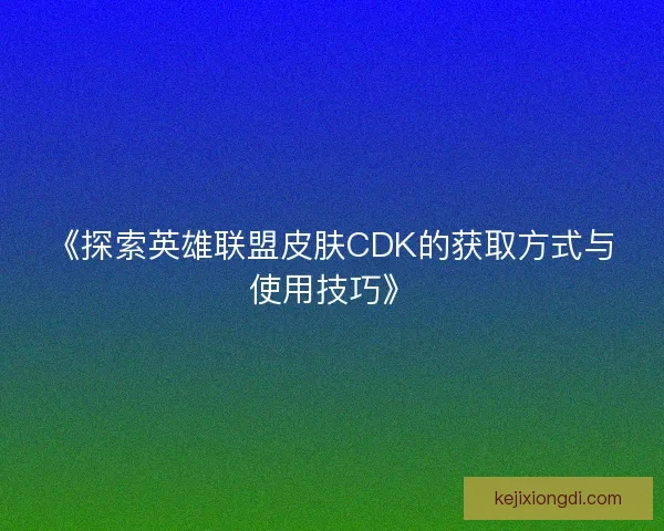 《探索英雄联盟皮肤CDK的获取方式与使用技巧》