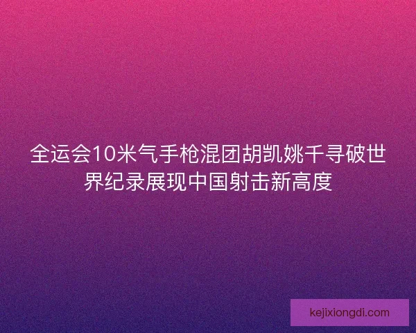 全运会10米气手枪混团胡凯姚千寻破世界纪录展现中国射击新高度
