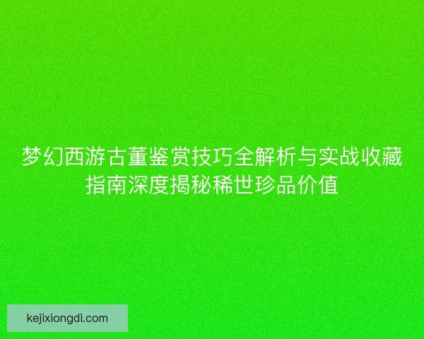梦幻西游古董鉴赏技巧全解析与实战收藏指南深度揭秘稀世珍品价值