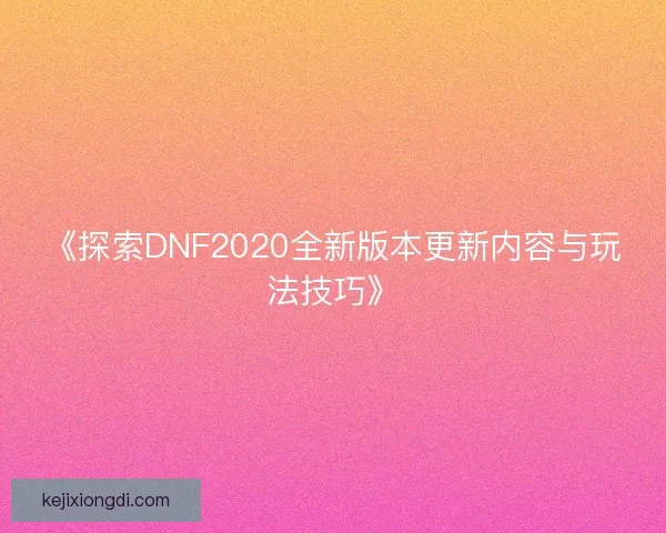 《探索DNF2020全新版本更新内容与玩法技巧》