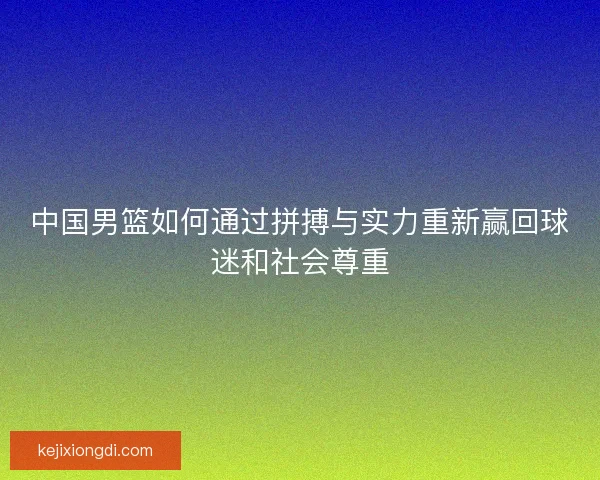 中国男篮如何通过拼搏与实力重新赢回球迷和社会尊重