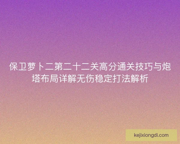 保卫萝卜二第二十二关高分通关技巧与炮塔布局详解无伤稳定打法解析 保卫萝卜二第二十二关高分通关技巧与炮塔布局详解无伤稳定打法解析