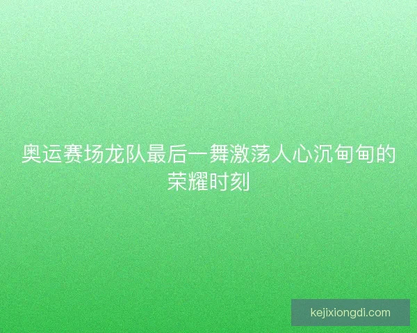 奥运赛场龙队最后一舞激荡人心沉甸甸的荣耀时刻