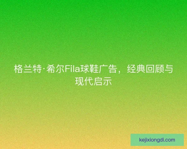 格兰特·希尔Fila球鞋广告，经典回顾与现代启示