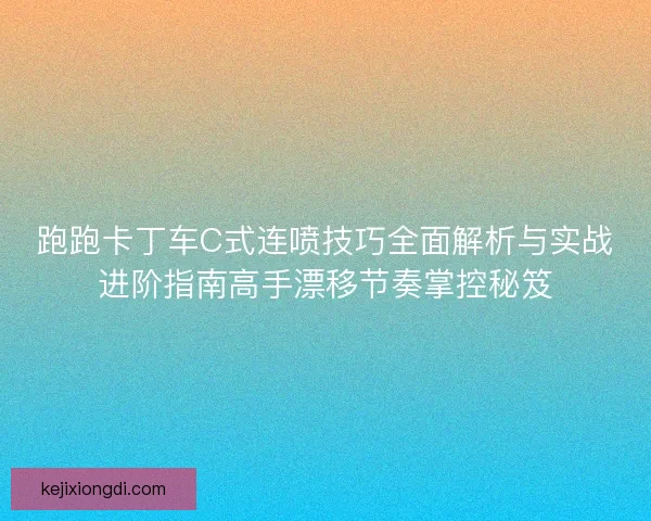 跑跑卡丁车C式连喷技巧全面解析与实战进阶指南高手漂移节奏掌控秘笈