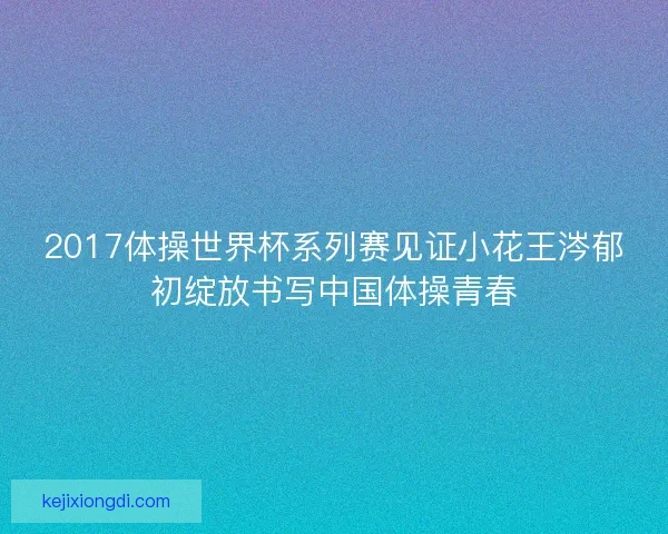 2017体操世界杯系列赛见证小花王涔郁初绽放书写中国体操青春