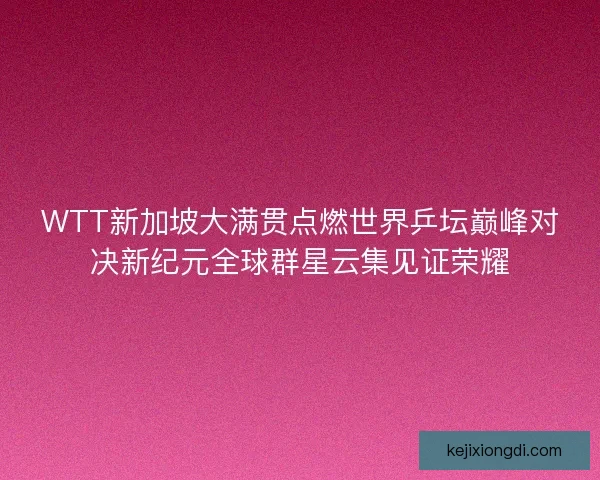 WTT新加坡大满贯点燃世界乒坛巅峰对决新纪元全球群星云集见证荣耀