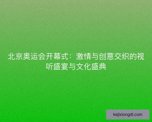 北京奥运会开幕式：激情与创意交织的视听盛宴与文化盛典