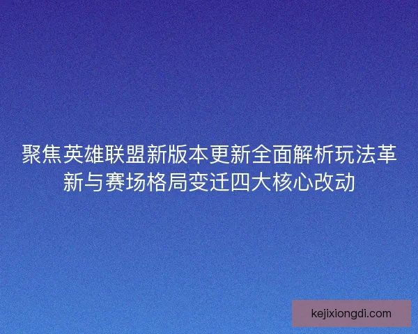 聚焦英雄联盟新版本更新全面解析玩法革新与赛场格局变迁四大核心改动