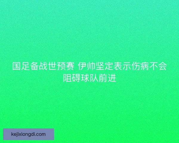 国足备战世预赛 伊帅坚定表示伤病不会阻碍球队前进