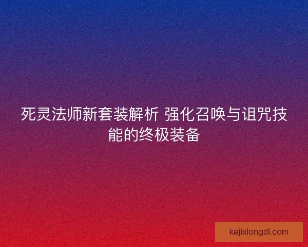 死灵法师新套装解析 强化召唤与诅咒技能的终极装备