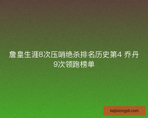 詹皇生涯8次压哨绝杀排名历史第4 乔丹9次领跑榜单