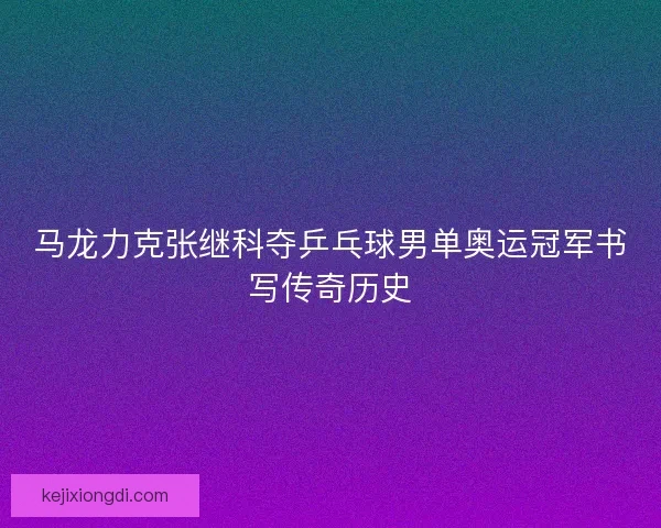 马龙力克张继科夺乒乓球男单奥运冠军书写传奇历史