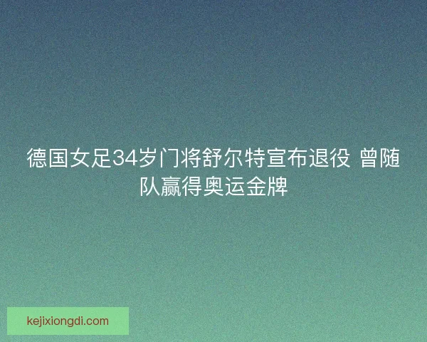 德国女足34岁门将舒尔特宣布退役 曾随队赢得奥运金牌 德国女足34岁门将舒尔特宣布退役 曾随队赢得奥运金牌
