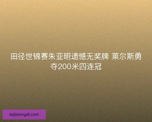 田径世锦赛朱亚明遗憾无奖牌 莱尔斯勇夺200米四连冠 田径世锦赛朱亚明遗憾无奖牌 莱尔斯勇夺200米四连冠