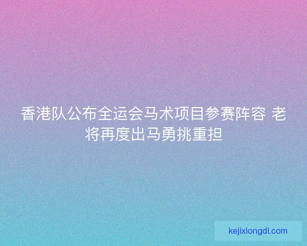 香港队公布全运会马术项目参赛阵容 老将再度出马勇挑重担 香港队公布全运会马术项目参赛阵容 老将再度出马勇挑重担