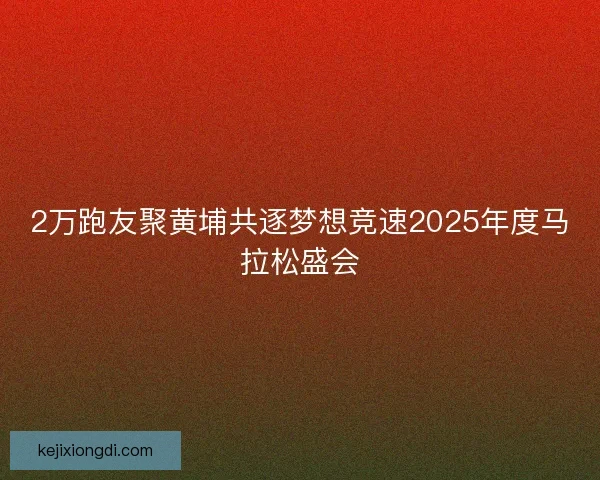 2万跑友聚黄埔共逐梦想竞速2025年度马拉松盛会 2万跑友聚黄埔共逐梦想竞速2025年度马拉松盛会
