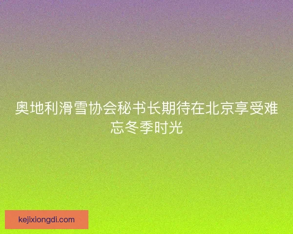 奥地利滑雪协会秘书长期待在北京享受难忘冬季时光