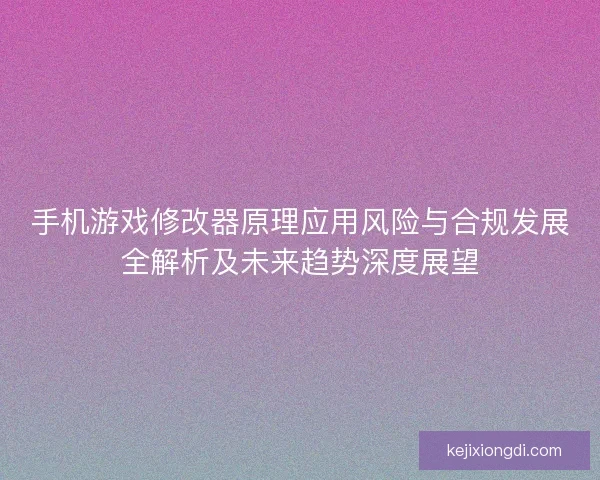 手机游戏修改器原理应用风险与合规发展全解析及未来趋势深度展望 手机游戏修改器原理应用风险与合规发展全解析及未来趋势深度展望