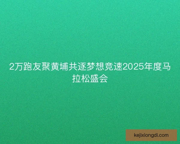 2万跑友聚黄埔共逐梦想竞速2025年度马拉松盛会