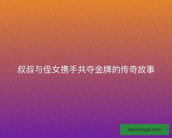 叔叔与侄女携手共夺金牌的传奇故事 叔叔与侄女携手共夺金牌的传奇故事