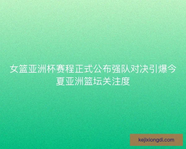 女篮亚洲杯赛程正式公布强队对决引爆今夏亚洲篮坛关注度