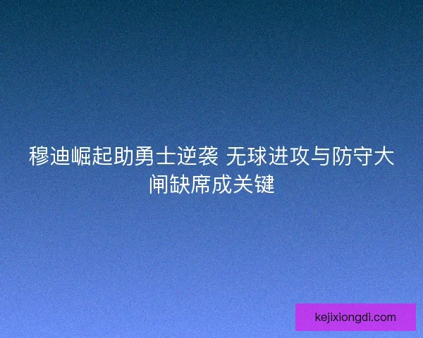 穆迪崛起助勇士逆袭 无球进攻与防守大闸缺席成关键 穆迪崛起助勇士逆袭 无球进攻与防守大闸缺席成关键