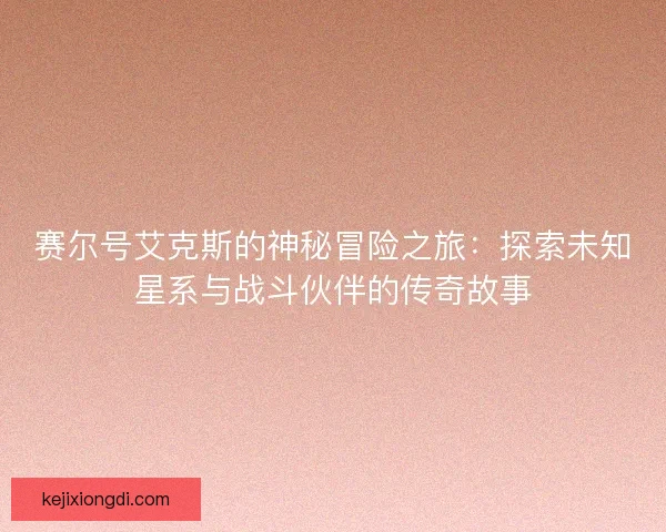 赛尔号艾克斯的神秘冒险之旅:探索未知星系与战斗伙伴的传奇故事 赛尔号艾克斯的神秘冒险之旅:探索未知星系与战斗伙伴的传奇故事