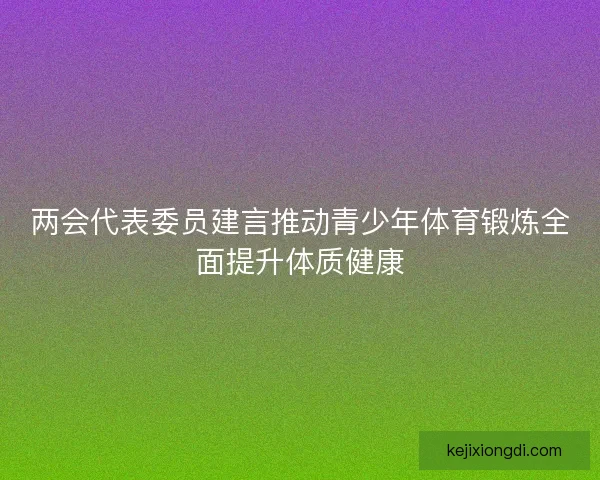两会代表委员建言推动青少年体育锻炼全面提升体质健康 两会代表委员建言推动青少年体育锻炼全面提升体质健康