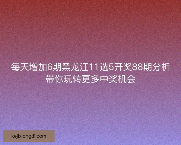 每天增加6期黑龙江11选5开奖88期分析带你玩转更多中奖机会