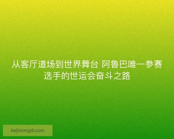 从客厅道场到世界舞台 阿鲁巴唯一参赛选手的世运会奋斗之路