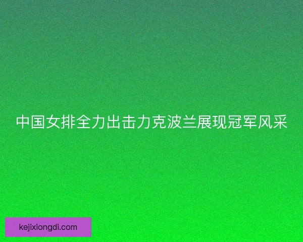 中国女排全力出击力克波兰展现冠军风采 中国女排全力出击力克波兰展现冠军风采