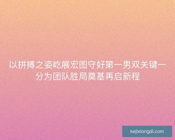 以拼搏之姿屹展宏图守好第一男双关键一分为团队胜局奠基再启新程 以拼搏之姿屹展宏图守好第一男双关键一分为团队胜局奠基再启新程