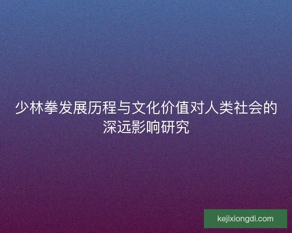 少林拳发展历程与文化价值对人类社会的深远影响研究 少林拳发展历程与文化价值对人类社会的深远影响研究
