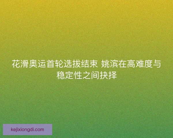 花滑奥运首轮选拔结束 姚滨在高难度与稳定性之间抉择 花滑奥运首轮选拔结束 姚滨在高难度与稳定性之间抉择