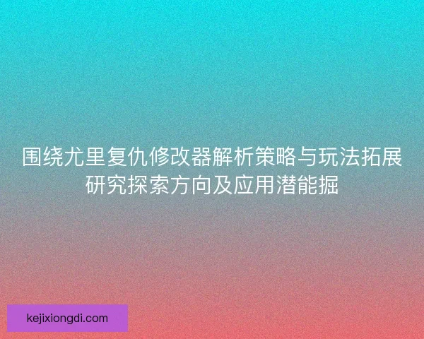 围绕尤里复仇修改器解析策略与玩法拓展研究探索方向及应用潜能掘 围绕尤里复仇修改器解析策略与玩法拓展研究探索方向及应用潜能掘